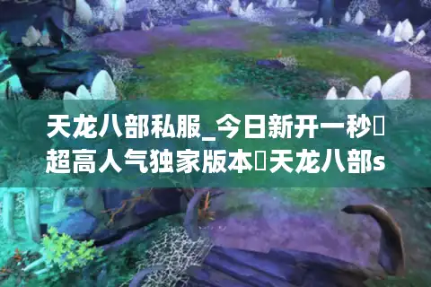 天龙八部私服_今日新开一秒▷超高人气独家版本◁天龙八部sf开服时间表大全