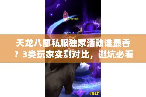 天龙八部私服独家活动谁最香？3类玩家实测对比，避坑必看！