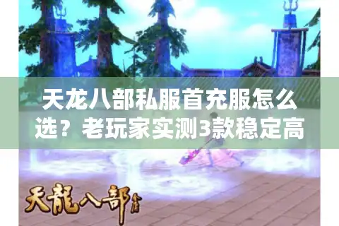 天龙八部私服首充服怎么选？老玩家实测3款稳定高性价比服避坑指南