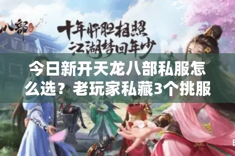今日新开天龙八部私服怎么选？老玩家私藏3个挑服技巧+1个必看发布网