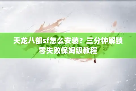 天龙八部sf怎么安装？三分钟解锁零失败保姆级教程