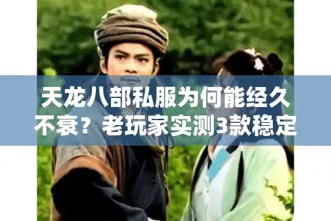 天龙八部私服为何能经久不衰？老玩家实测3款稳定服的存活密码