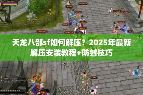天龙八部sf如何解压？2025年最新解压安装教程+防封技巧