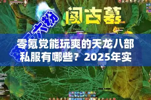 零氪党能玩爽的天龙八部私服有哪些？2025年实测靠谱推荐+避坑指南