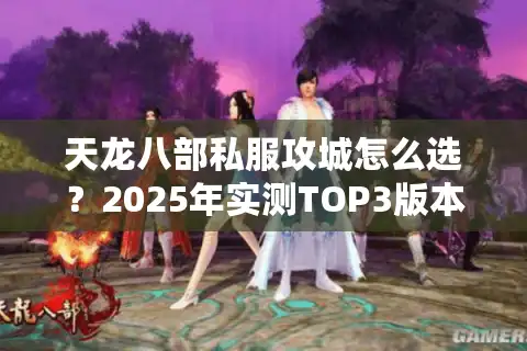 天龙八部私服攻城怎么选？2025年实测TOP3版本+不踩坑攻略