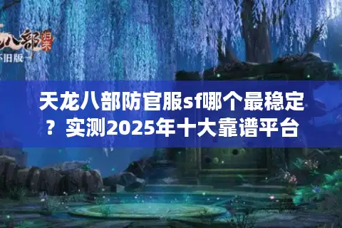 天龙八部防官服sf哪个最稳定？实测2025年十大靠谱平台