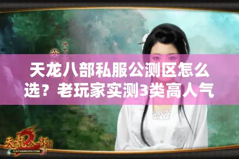 天龙八部私服公测区怎么选？老玩家实测3类高人气服的避坑指南