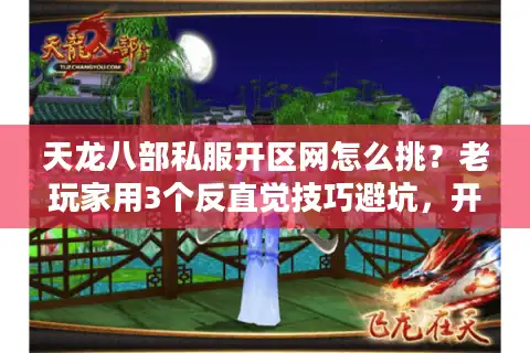 天龙八部私服开区网怎么挑？老玩家用3个反直觉技巧避坑，开服当天直接霸榜