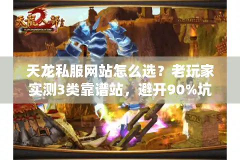 天龙私服网站怎么选？老玩家实测3类靠谱站，避开90%坑