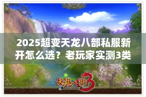 2025超变天龙八部私服新开怎么选？老玩家实测3类高人气服避坑指南