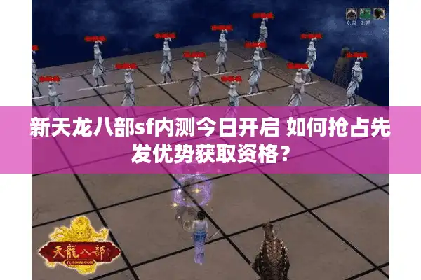 新天龙八部sf内测今日开启 如何抢占先发优势获取资格？