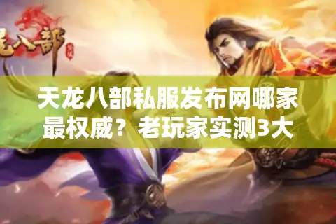 天龙八部私服发布网哪家最权威？老玩家实测3大标准避坑指南
