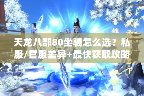 天龙八部80坐骑怎么选？私服/官服差异+最快获取攻略，老玩家实测避坑