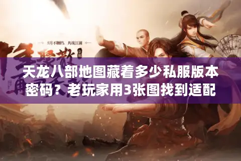天龙八部地图藏着多少私服版本密码？老玩家用3张图找到适配自己的服