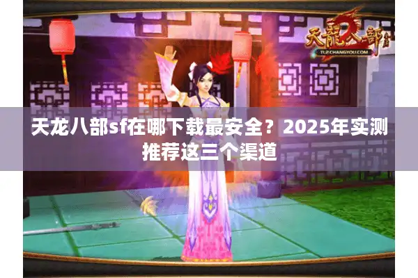 天龙八部sf在哪下载最安全？2025年实测推荐这三个渠道