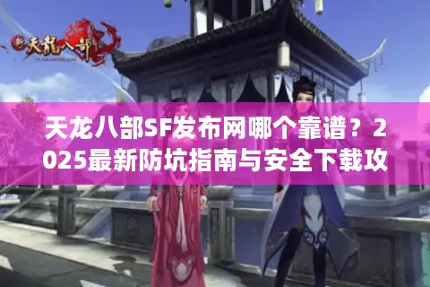 天龙八部SF发布网哪个靠谱？2025最新防坑指南与安全下载攻略