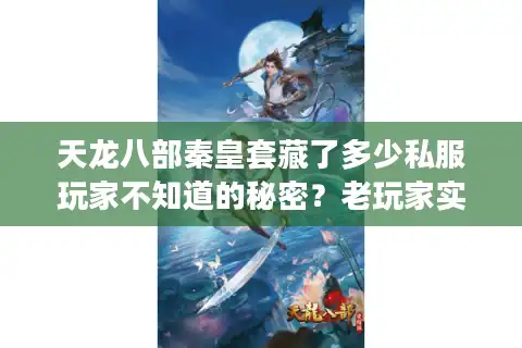 天龙八部秦皇套藏了多少私服玩家不知道的秘密？老玩家实测版本差异全曝光