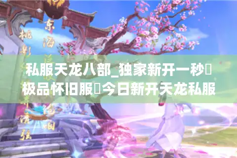 私服天龙八部_独家新开一秒▷极品怀旧服◁今日新开天龙私服发布网