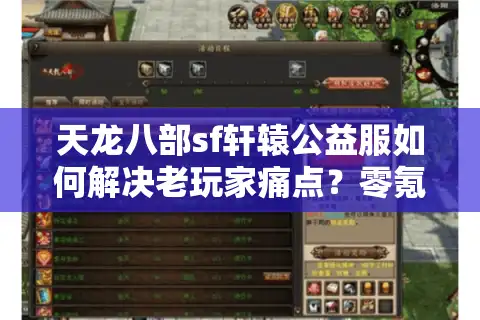 天龙八部sf轩辕公益服如何解决老玩家痛点？零氪党必看攻略