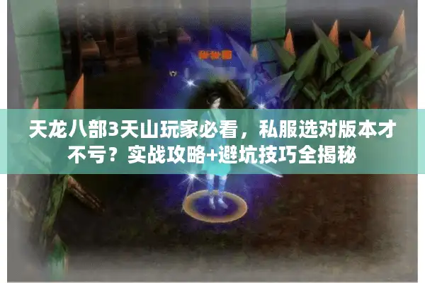 天龙八部3天山玩家必看，私服选对版本才不亏？实战攻略+避坑技巧全揭秘