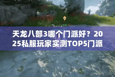 天龙八部3哪个门派好？2025私服玩家实测TOP5门派，避坑必看！