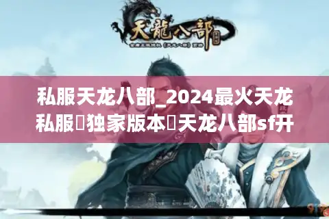 私服天龙八部_2024最火天龙私服▷独家版本◁天龙八部sf开服大全