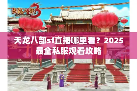 天龙八部sf直播哪里看？2025最全私服观看攻略