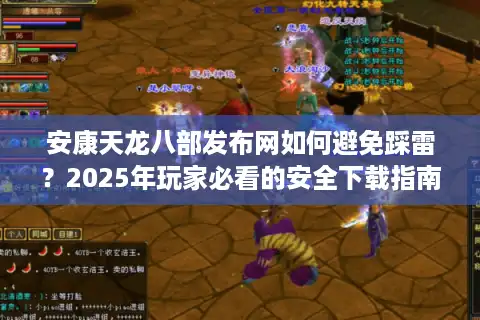 安康天龙八部发布网如何避免踩雷？2025年玩家必看的安全下载指南