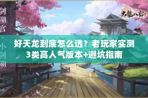 好天龙到底怎么选？老玩家实测3类高人气版本+避坑指南