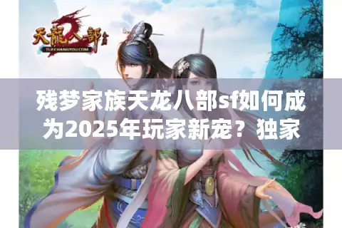 残梦家族天龙八部sf如何成为2025年玩家新宠？独家攻略+避坑指南