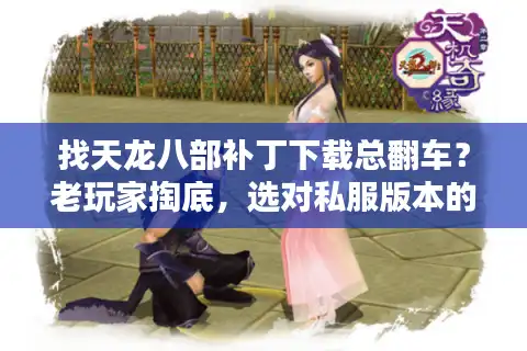 找天龙八部补丁下载总翻车？老玩家掏底，选对私服版本的3个隐藏逻辑