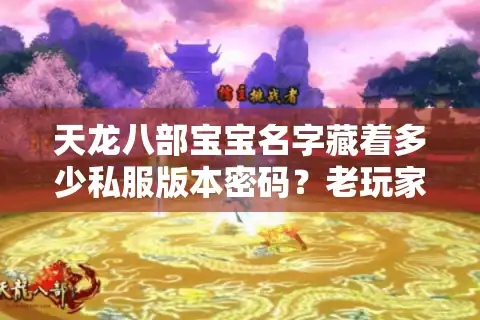 天龙八部宝宝名字藏着多少私服版本密码？老玩家用3年经验帮你避坑