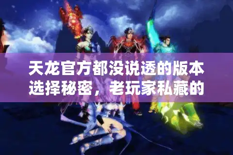 天龙官方都没说透的版本选择秘密，老玩家私藏的3个避坑逻辑