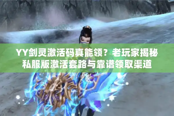 YY剑灵激活码真能领？老玩家揭秘私服版激活套路与靠谱领取渠道