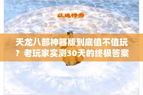 天龙八部神器版到底值不值玩？老玩家实测30天的终极答案