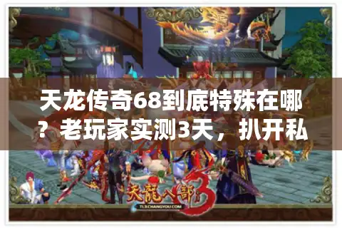 天龙传奇68到底特殊在哪？老玩家实测3天，扒开私服圈最火版本的隐藏门道