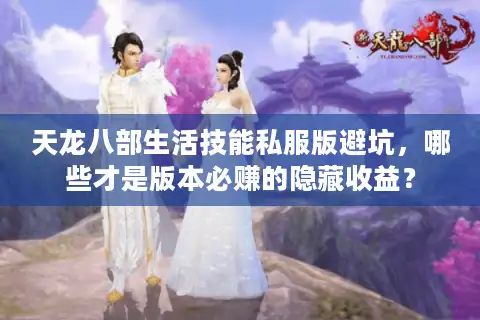 天龙八部生活技能私服版避坑，哪些才是版本必赚的隐藏收益？