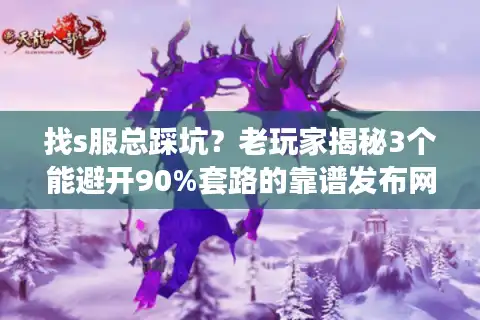 找s服总踩坑？老玩家揭秘3个能避开90%套路的靠谱发布网筛选法