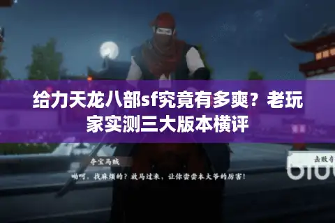 给力天龙八部sf究竟有多爽？老玩家实测三大版本横评