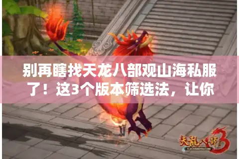 别再瞎找天龙八部观山海私服了！这3个版本筛选法，让你少走90%弯路