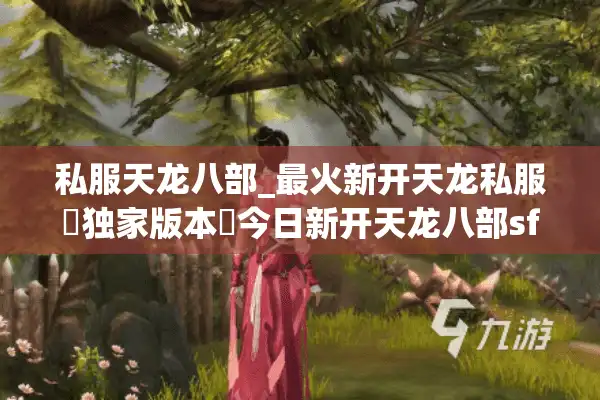 私服天龙八部_最火新开天龙私服▷独家版本◁今日新开天龙八部sf开服列表