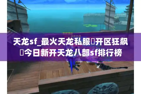 天龙sf_最火天龙私服▷开区狂飙◁今日新开天龙八部sf排行榜
