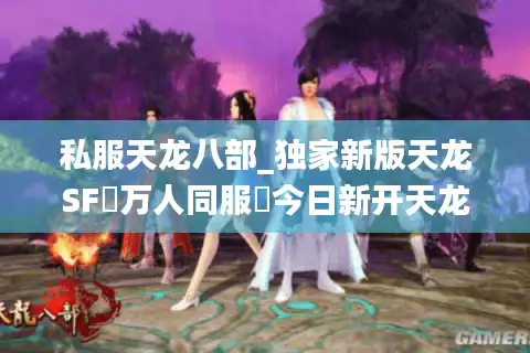 私服天龙八部_独家新版天龙SF▷万人同服◁今日新开天龙八部私服发布网总览