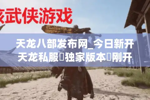 天龙八部发布网_今日新开天龙私服▶独家版本◀刚开一秒天龙SF开服列表查询