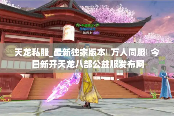 天龙私服_最新独家版本▷万人同服◁今日新开天龙八部公益服发布网