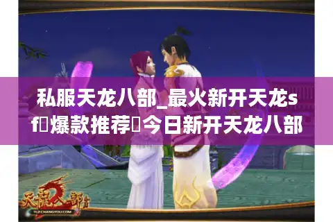 私服天龙八部_最火新开天龙sf▷爆款推荐◁今日新开天龙八部公益服列表