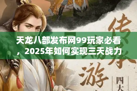 天龙八部发布网99玩家必看，2025年如何实现三天战力翻倍？