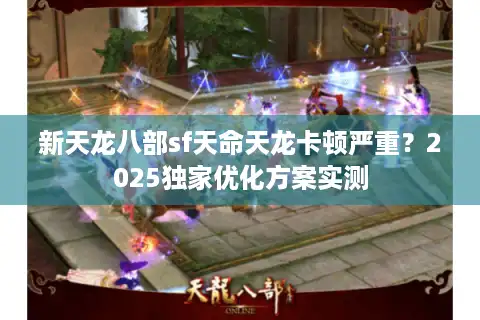 新天龙八部sf天命天龙卡顿严重？2025独家优化方案实测
