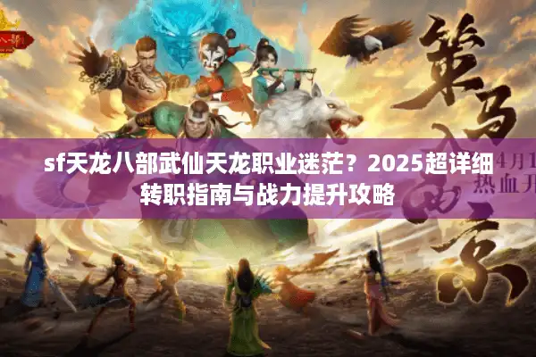 sf天龙八部武仙天龙职业迷茫？2025超详细转职指南与战力提升攻略