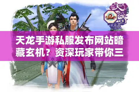 天龙手游私服发布网站暗藏玄机？资深玩家带你三步精准狙击理想服务器